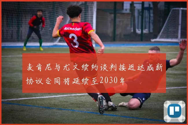 麦肯尼与尤文续约谈判接近达成新协议合同将延续至2030年