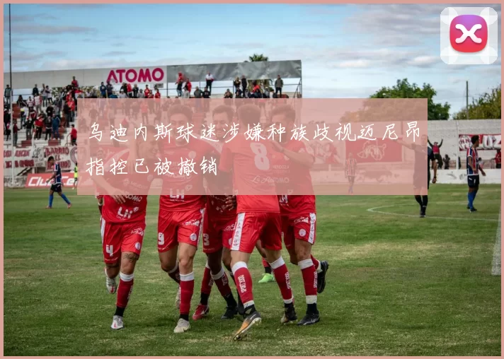 乌迪内斯球迷涉嫌种族歧视迈尼昂指控已被撤销