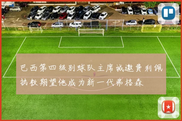 巴西第四级别球队主席诚邀费利佩执教期望他成为新一代弗格森