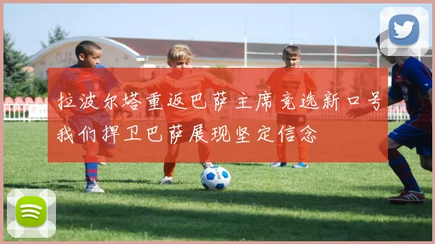 拉波尔塔重返巴萨主席竞选新口号我们捍卫巴萨展现坚定信念