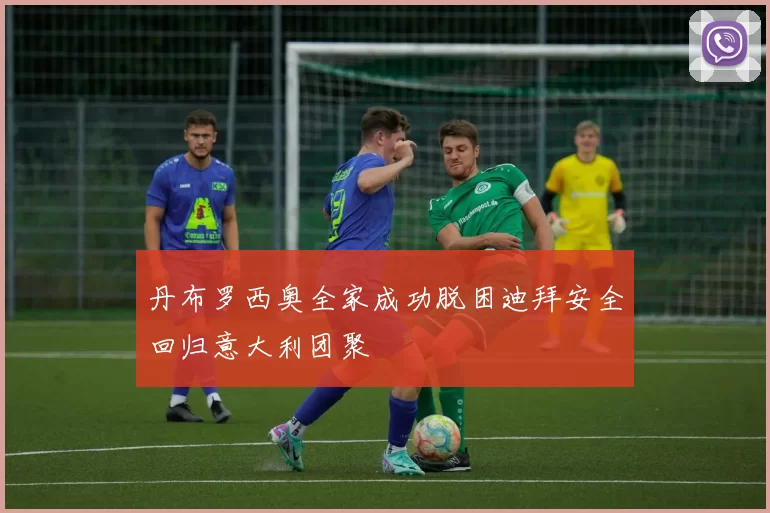 丹布罗西奥全家成功脱困迪拜安全回归意大利团聚