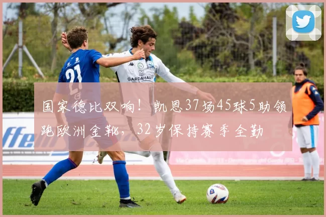 国家德比双响！凯恩37场45球5助领跑欧洲金靴，32岁保持赛季全勤