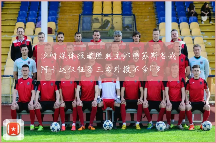 沙特媒体报道胜利主帅热苏斯客战阿卡达仅征召三名外援不含C罗