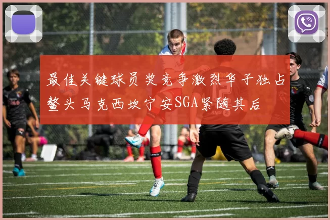 最佳关键球员奖竞争激烈华子独占鳌头马克西坎宁安SGA紧随其后
