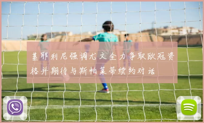 基耶利尼强调尤文全力争取欧冠资格并期待与斯帕莱蒂续约对话