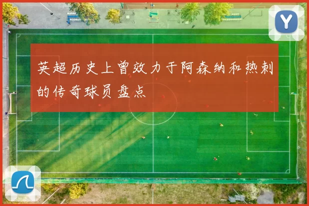 英超历史上曾效力于阿森纳和热刺的传奇球员盘点