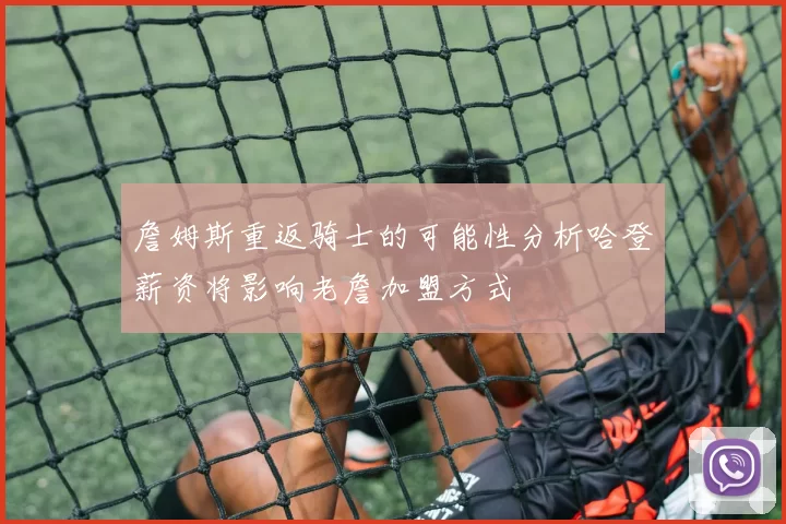 詹姆斯重返骑士的可能性分析哈登薪资将影响老詹加盟方式