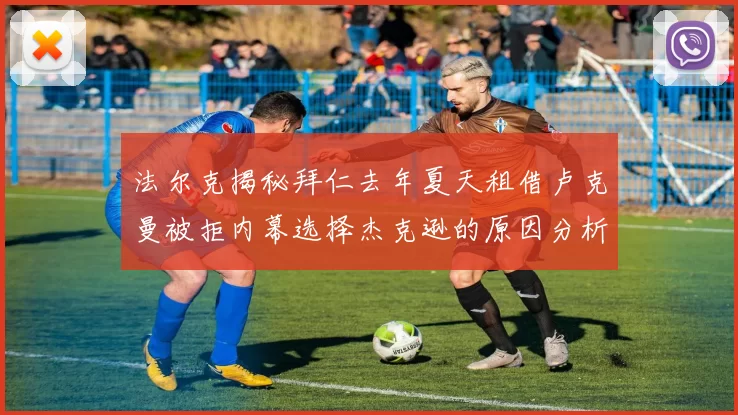 法尔克揭秘拜仁去年夏天租借卢克曼被拒内幕选择杰克逊的原因分析