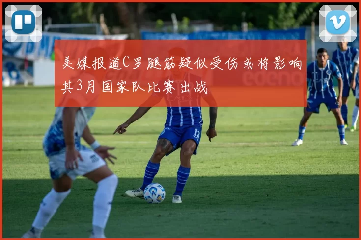 美媒报道C罗腿筋疑似受伤或将影响其3月国家队比赛出战