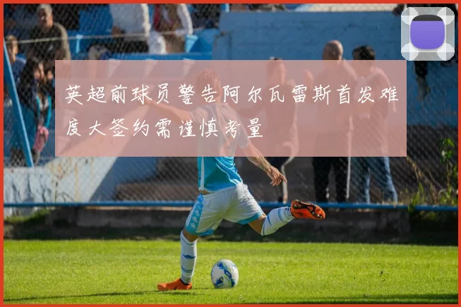 英超前球员警告阿尔瓦雷斯首发难度大签约需谨慎考量
