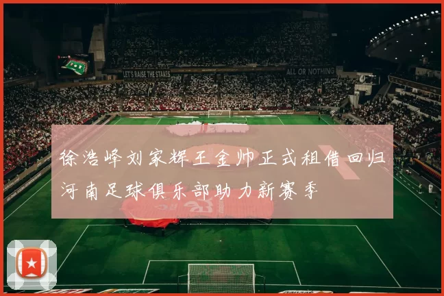 徐浩峰刘家辉王金帅正式租借回归河南足球俱乐部助力新赛季