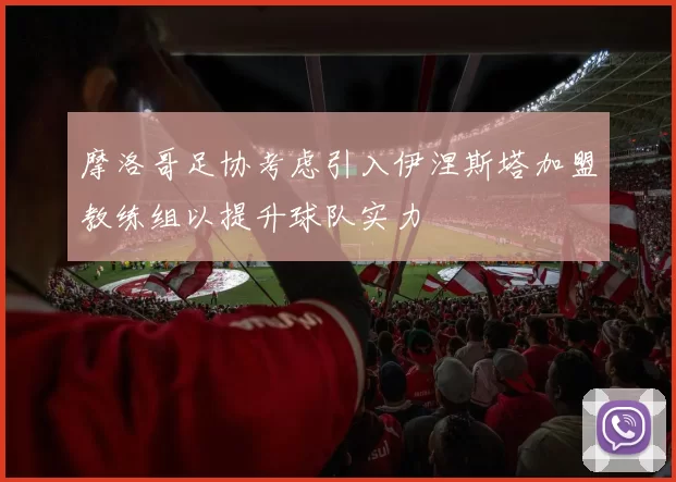 摩洛哥足协考虑引入伊涅斯塔加盟教练组以提升球队实力