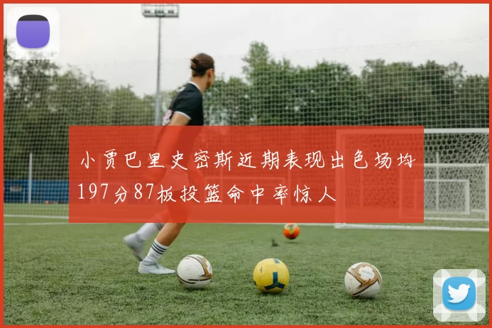 小贾巴里史密斯近期表现出色场均197分87板投篮命中率惊人