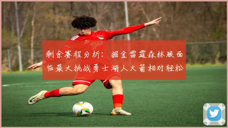 剩余赛程分析：掘金雷霆森林狼面临最大挑战勇士湖人火箭相对轻松