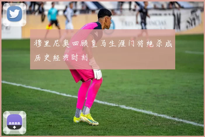 穆里尼奥回顾皇马生涯门将绝杀成历史经典时刻