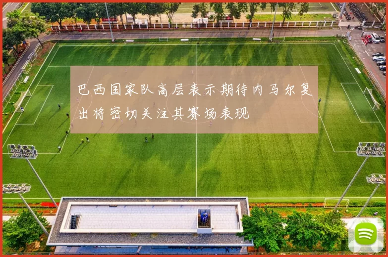 巴西国家队高层表示期待内马尔复出将密切关注其赛场表现