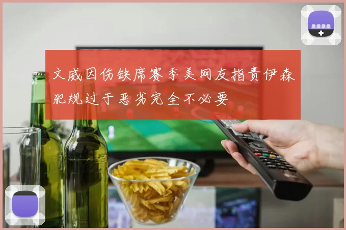 文威因伤缺席赛季美网友指责伊森犯规过于恶劣完全不必要