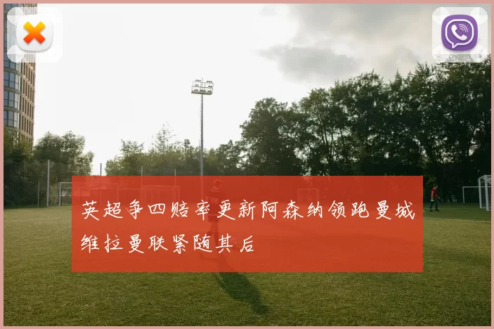 英超争四赔率更新阿森纳领跑曼城维拉曼联紧随其后