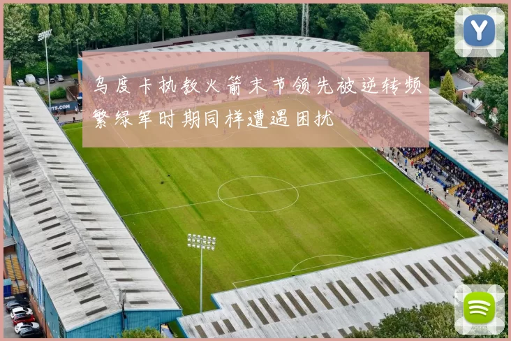 乌度卡执教火箭末节领先被逆转频繁绿军时期同样遭遇困扰